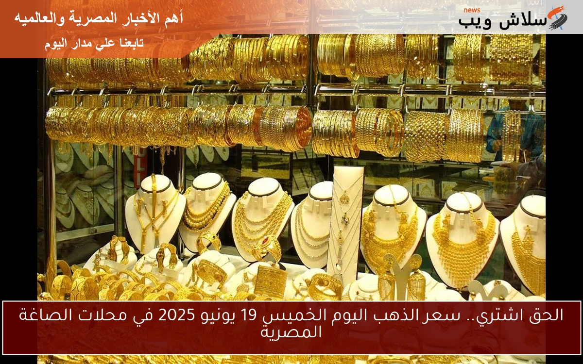 الحق اشتري.. سعر الذهب اليوم الخميس 19 يونيو 2025 في محلات الصاغة المصرية