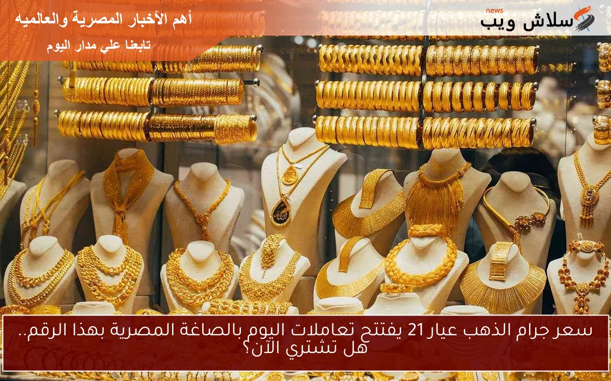 سعر جرام الذهب عيار 21 يفتتح تعاملات اليوم بالصاغة المصرية بهذا الرقم.. هل تشتري الآن؟