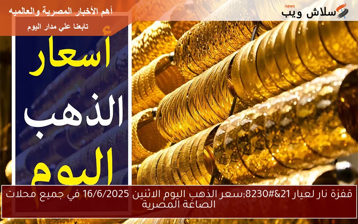 قفزة نار لعيار 21…سعر الذهب اليوم الاثنين 16/6/2025 في جميع محلات الصاغة المصرية