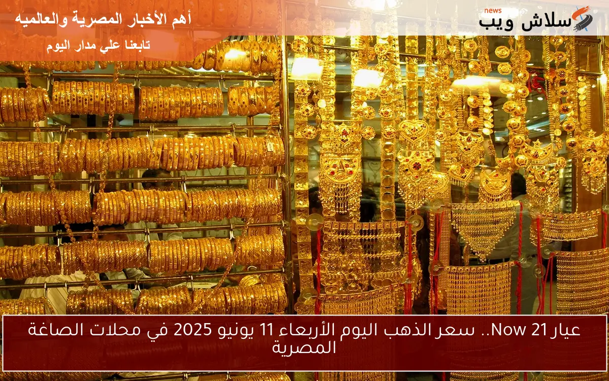 عيار 21 Now.. سعر الذهب اليوم الأربعاء 11 يونيو 2025 في محلات الصاغة المصرية
