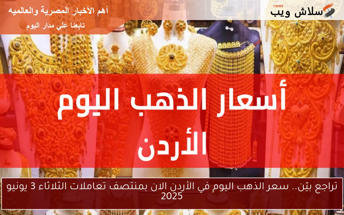 تراجع بيّن.. سعر الذهب اليوم في الأردن الان بمنتصف تعاملات الثلاثاء 3 يونيو 2025