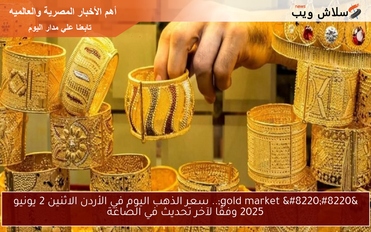 “gold market “.. سعر الذهب اليوم في الأردن الاثنين 2 يونيو 2025 وفقًا لآخر تحديث في الصاغة