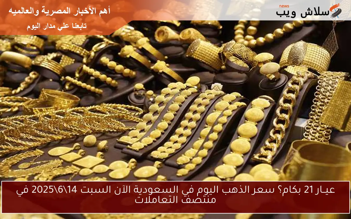 عيــار 21 بكام؟ سعر الذهب اليوم في السعودية الآن السبت 14\6\2025 في منتصف التعاملات