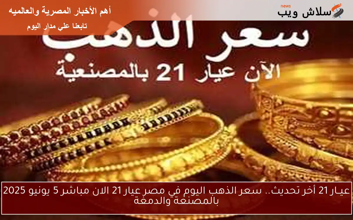 عيــار 21 أخر تحديث.. سعر الذهب اليوم في مصر عيار 21 الان مباشر 5 يونيو 2025 بالمصنعة والدمغة