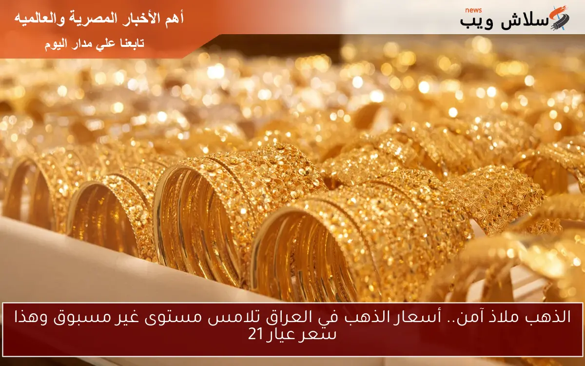 الذهب ملاذ آمن.. أسعار الذهب في العراق تلامس مستوى غير مسبوق وهذا سعر عيار 21