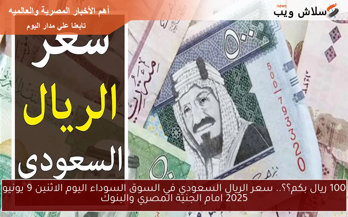 100 ريال بكم؟؟.. سعر الريال السعودي في السوق السوداء اليوم الاثنين 9 يونيو 2025 امام الجنية المصري والبنوك