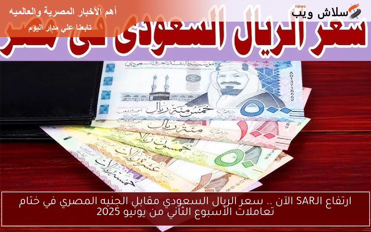 ارتفاع الـSAR الآن .. سعر الريال السعودي مقابل الجنيه المصري في ختام تعاملات الأسبوع الثاني من يونيو 2025