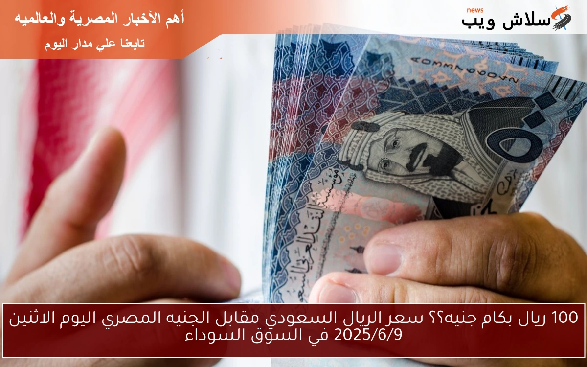 100 ريال بكام جنيه؟؟ سعر الريال السعودي مقابل الجنيه المصري اليوم الاثنين 2025/6/9 في السوق السوداء