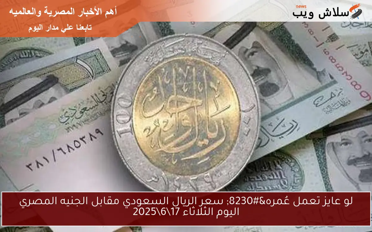 لو عايز تعمل عُمره… سعر الريال السعودي مقابل الجنيه المصري اليوم الثلاثاء 17\6\2025