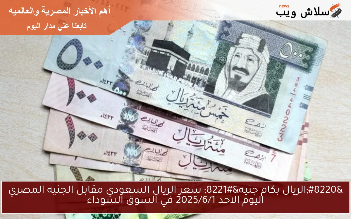 “الريال بكام جنيه” سعر الريال السعودي مقابل الجنيه المصري اليوم الاحد 2025/6/1 في السوق السوداء