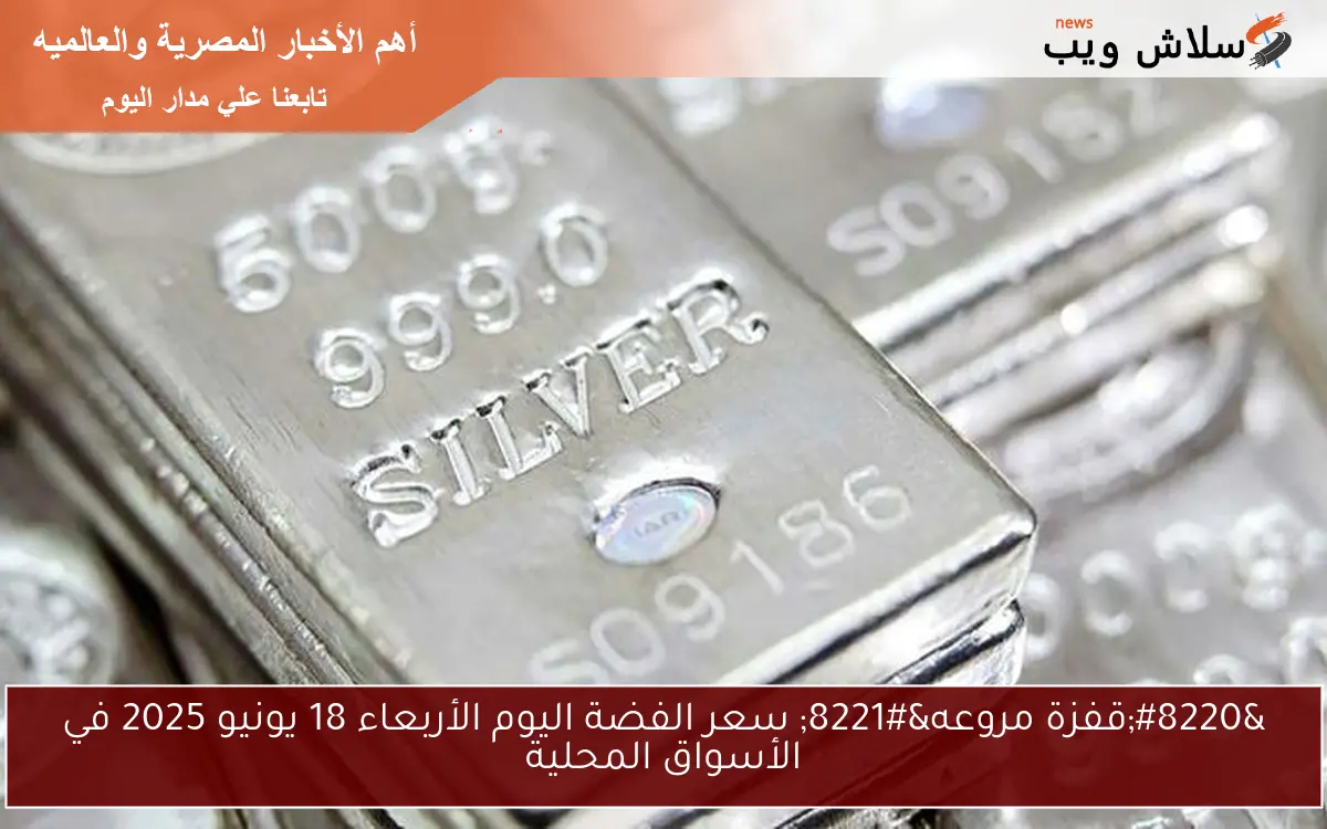 “قفزة مروعه” سعر الفضة اليوم الأربعاء 18 يونيو 2025 في الأسواق المحلية