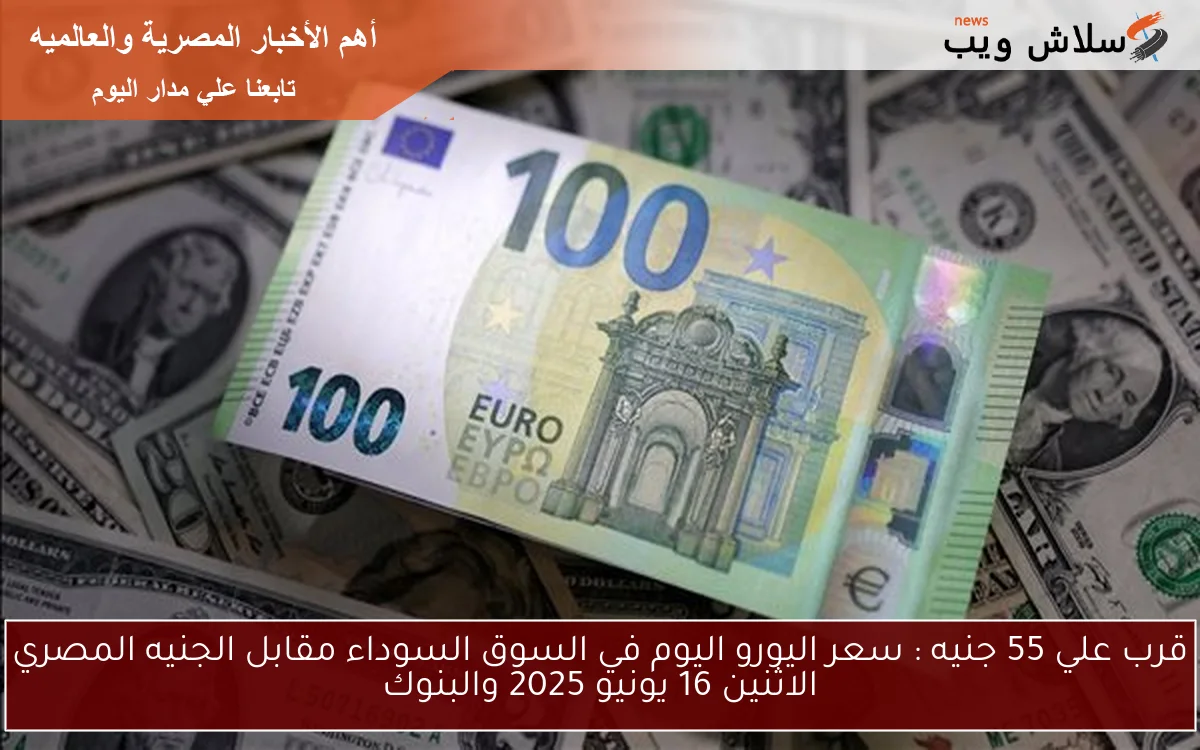 قرب علي 55 جنيه : سعر اليورو اليوم في السوق السوداء مقابل الجنيه المصري الاثنين 16 يونيو 2025 والبنوك