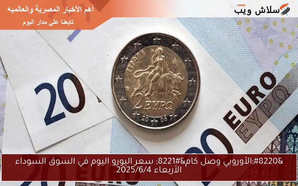 “الأوروبي وصل كام” سعر اليورو اليوم في السوق السوداء الأربعاء 2025/6/4