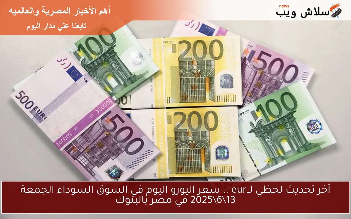 آخر تحديث لحظي لــeur .. سعر اليورو اليوم في السوق السوداء الجمعة 13\6\2025 في مصر بالبنوك