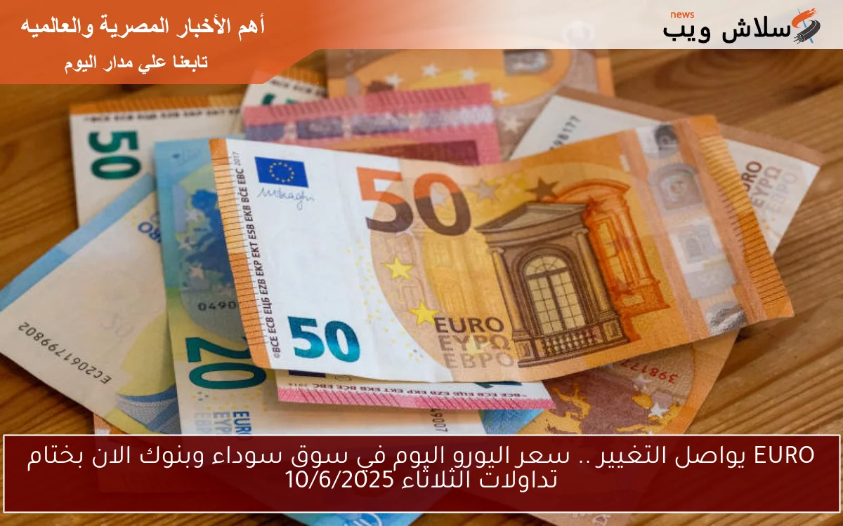 EURO يواصل التغيير .. سعر اليورو اليوم في سوق سوداء وبنوك الان بختام تداولات الثلاثاء 10/6/2025