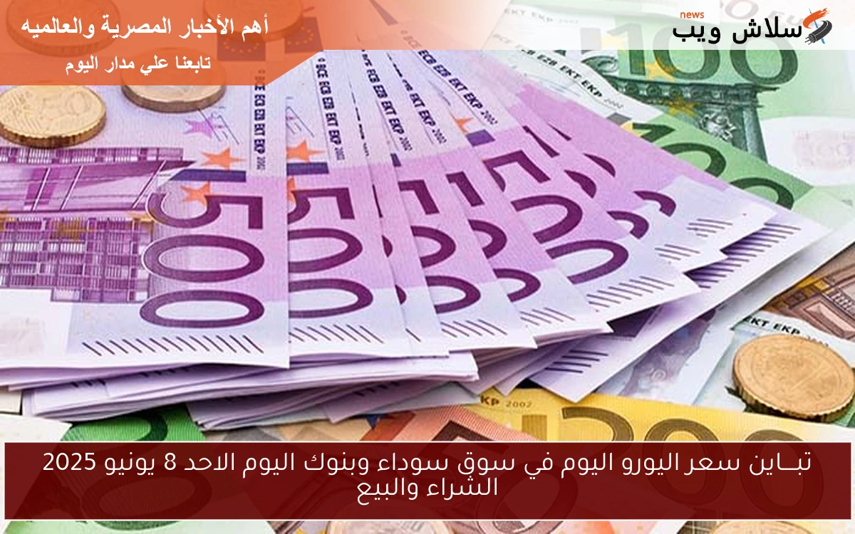 تبــــاين سعر اليورو اليوم في سوق سوداء وبنوك اليوم الاحد 8 يونيو 2025 الشراء والبيع