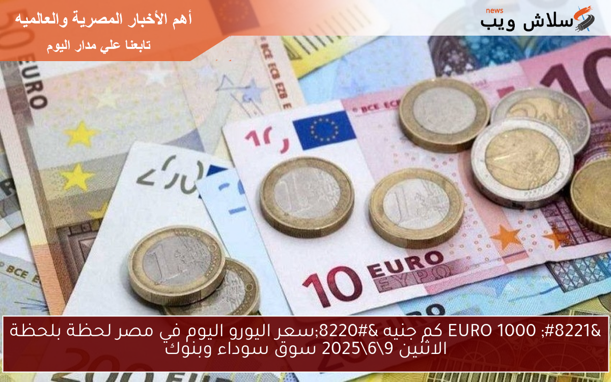 ” 1000 EURO كم جنيه “سعر اليورو اليوم في مصر لحظة بلحظة الاثنين 9\6\2025 سوق سوداء وبنوك