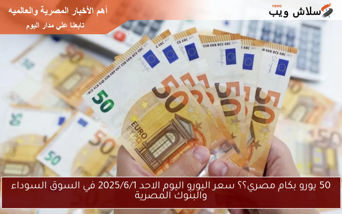 50 يورو بكام مصري؟؟ سعر اليورو اليوم الاحد 2025/6/1 في السوق السوداء والبنوك المصرية