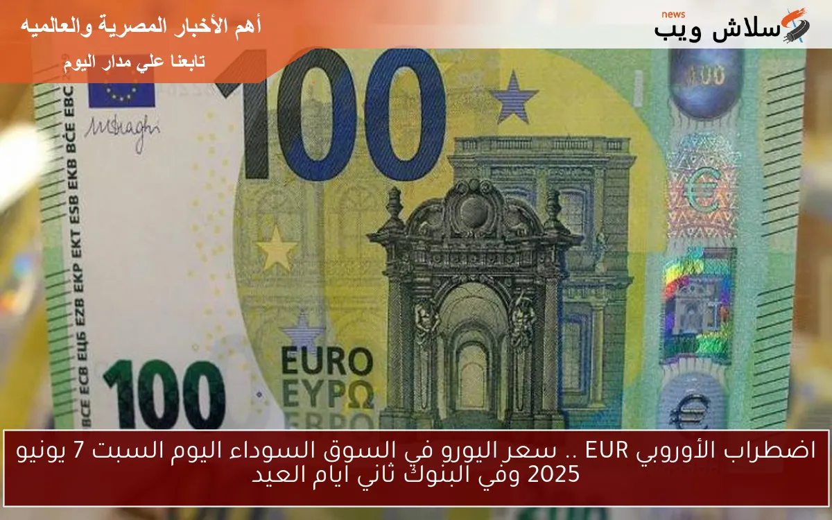 اضطراب الأوروبي EUR .. سعر اليورو في السوق السوداء اليوم السبت 7 يونيو 2025 وفي البنوك ثاني ايام العيد