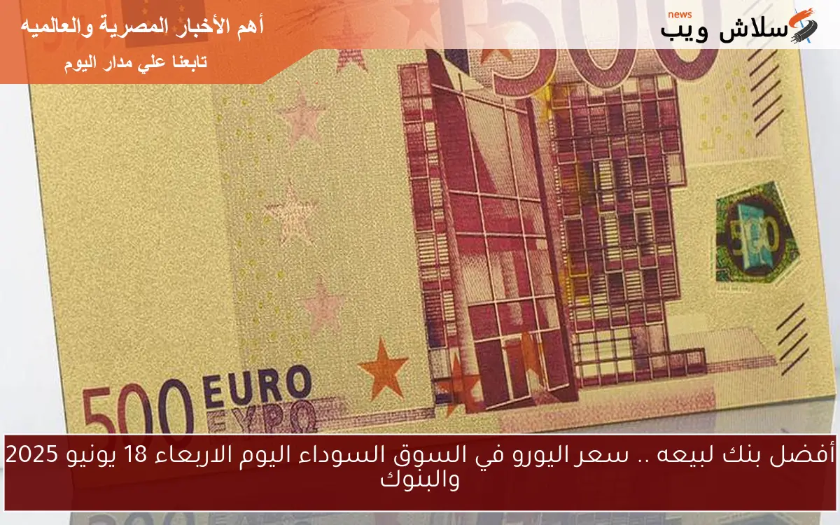 أفضل بنك لبيعه .. سعر اليورو في السوق السوداء اليوم الاربعاء 18 يونيو 2025 والبنوك