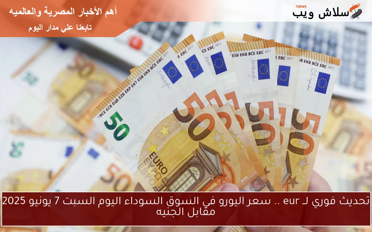 تحديث فوري لــ eur .. سعر اليورو في السوق السوداء اليوم السبت 7 يونيو 2025 مقابل الجنيه