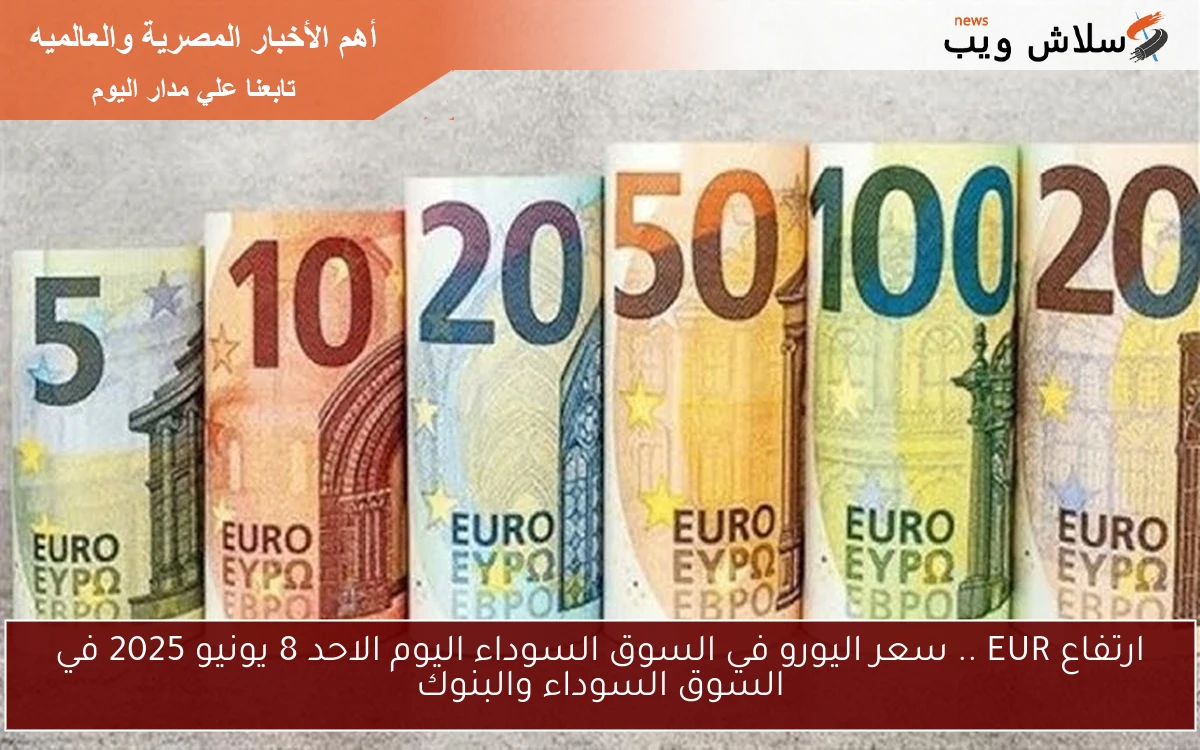 ارتفاع EUR .. سعر اليورو في السوق السوداء اليوم الاحد 8 يونيو 2025 في السوق السوداء والبنوك