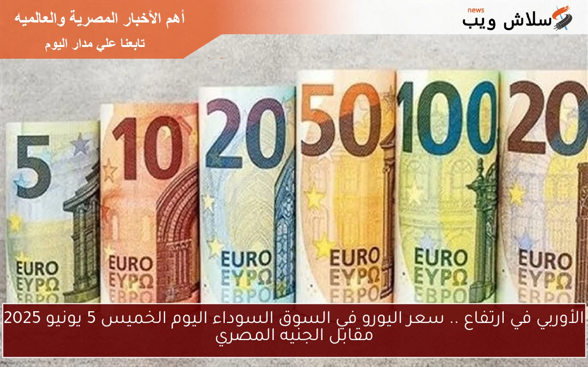 الأوربي في ارتفاع .. سعر اليورو في السوق السوداء اليوم الخميس 5 يونيو 2025 مقابل الجنيه المصري