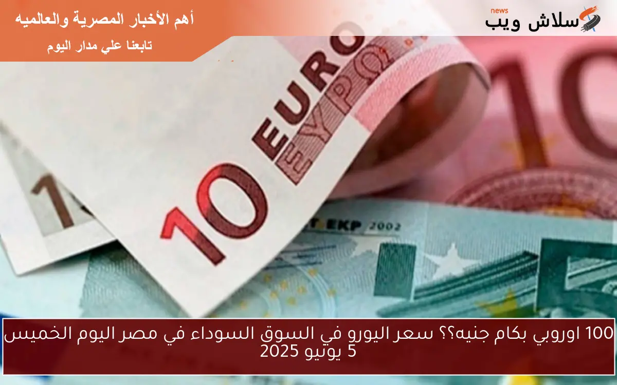 100 اوروبي بكام جنيه؟؟ سعر اليورو في السوق السوداء في مصر اليوم الخميس 5 يونيو 2025