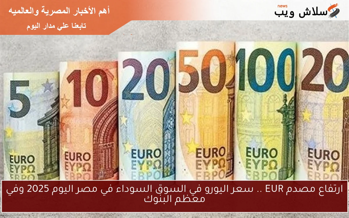 ارتفاع مصدم EUR .. سعر اليورو في السوق السوداء في مصر اليوم 2025 وفي معظم البنوك