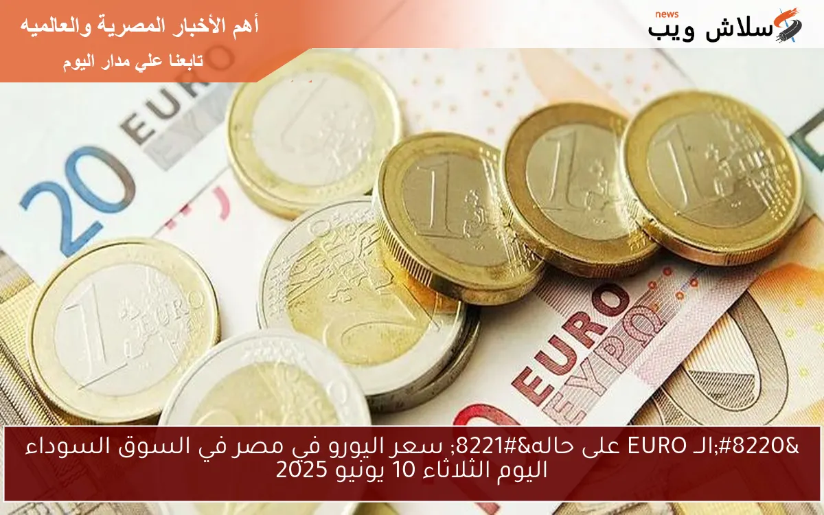 “الــ EURO على حاله” سعر اليورو في مصر في السوق السوداء اليوم الثلاثاء 10 يونيو 2025