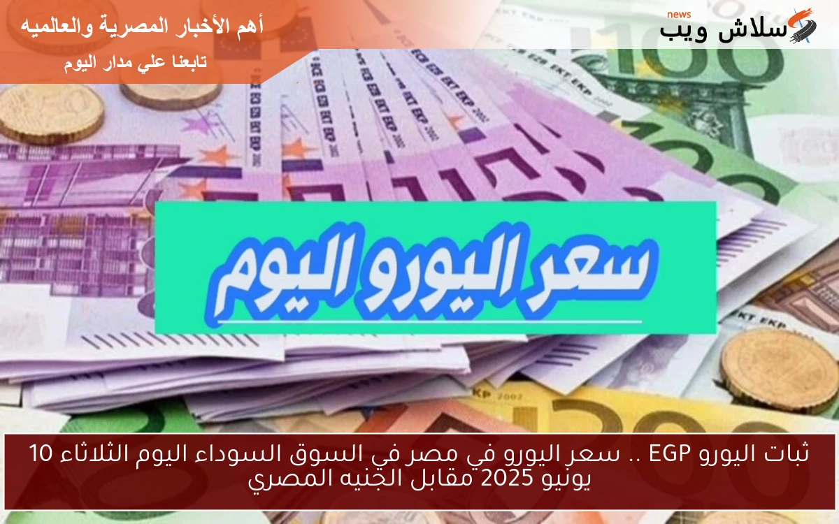 ثبات اليورو EGP .. سعر اليورو في مصر في السوق السوداء اليوم الثلاثاء 10 يونيو 2025 مقابل الجنيه المصري
