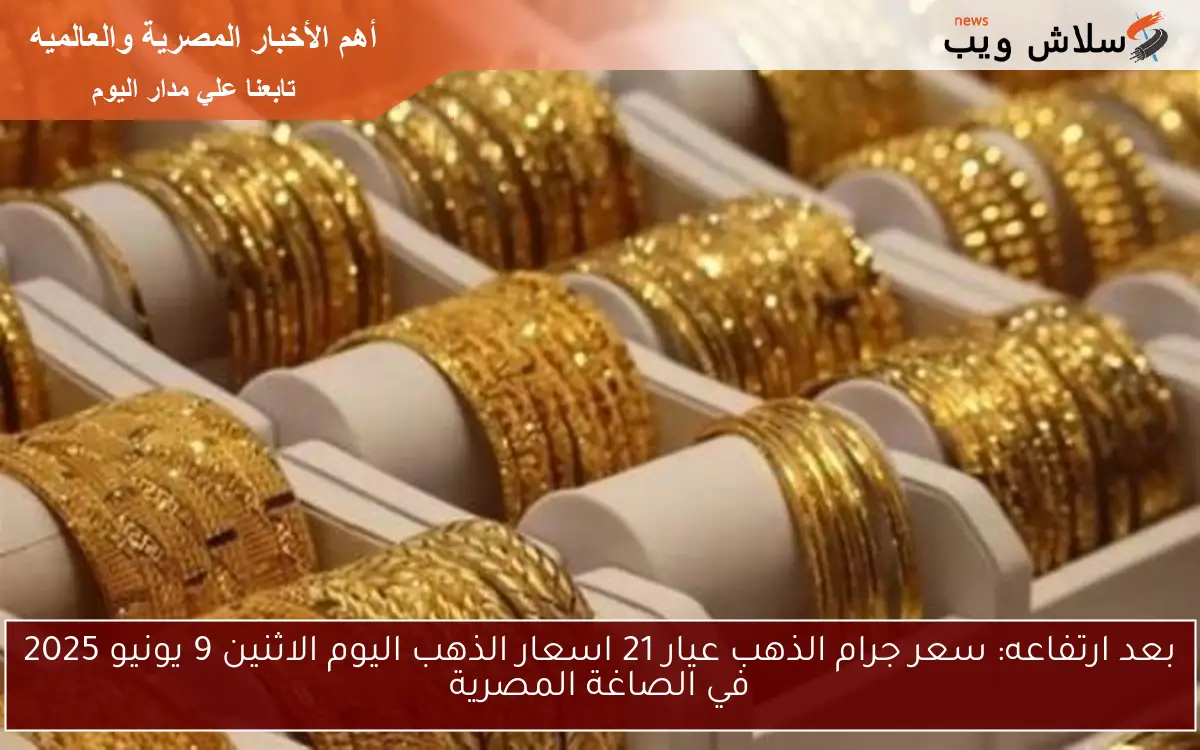 بعد ارتفاعه: سعر جرام الذهب عيار 21 اسعار الذهب اليوم الاثنين 9 يونيو 2025 في الصاغة المصرية