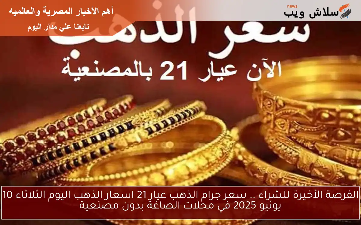 الفرصة الأخيرة للشراء .. سعر جرام الذهب عيار 21 اسعار الذهب اليوم الثلاثاء 10 يونيو 2025 في محلات الصاغة بدون مصنعية