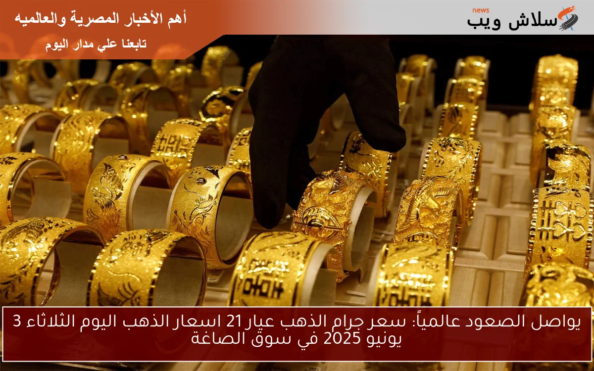 يواصل الصعود عالمياً: سعر جرام الذهب عيار 21 اسعار الذهب اليوم الثلاثاء 3 يونيو 2025 في سوق الصاغة