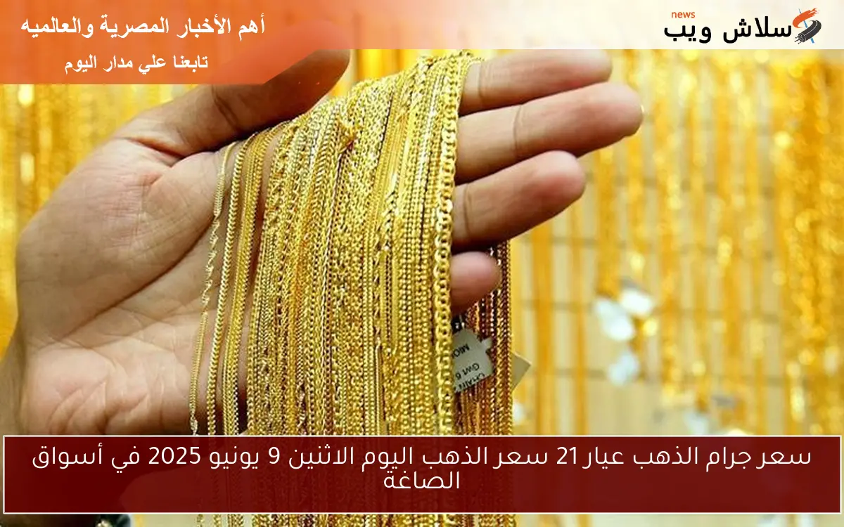 سعر جرام الذهب عيار 21 سعر الذهب اليوم الاثنين 9 يونيو 2025 في أسواق الصاغة