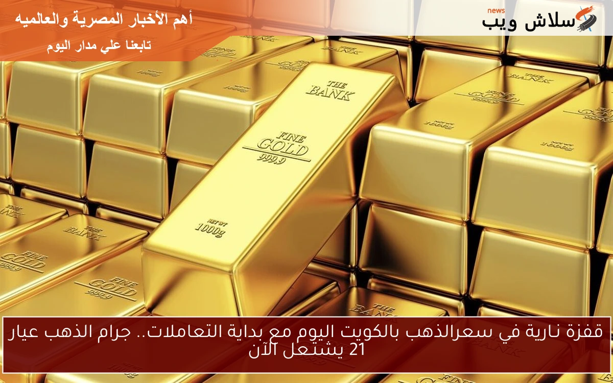 قفزة نـارية في سعرالذهب بالكويت اليوم مع بداية التعاملات.. جرام الذهب عيار 21 يشتـعل الآن