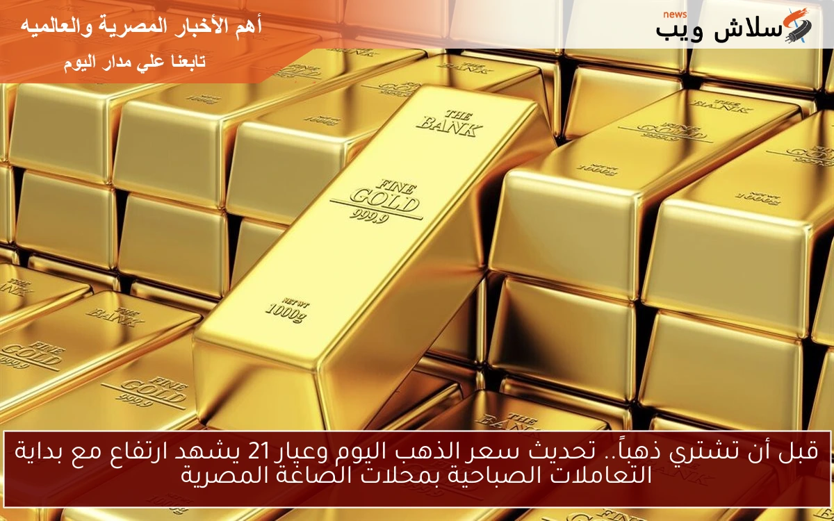قبل أن تشتري ذهباً.. تحديث سعر الذهب اليوم وعيار 21 يشهد ارتفاع مع بداية التعاملات الصباحية بمحلات الصاغة المصرية