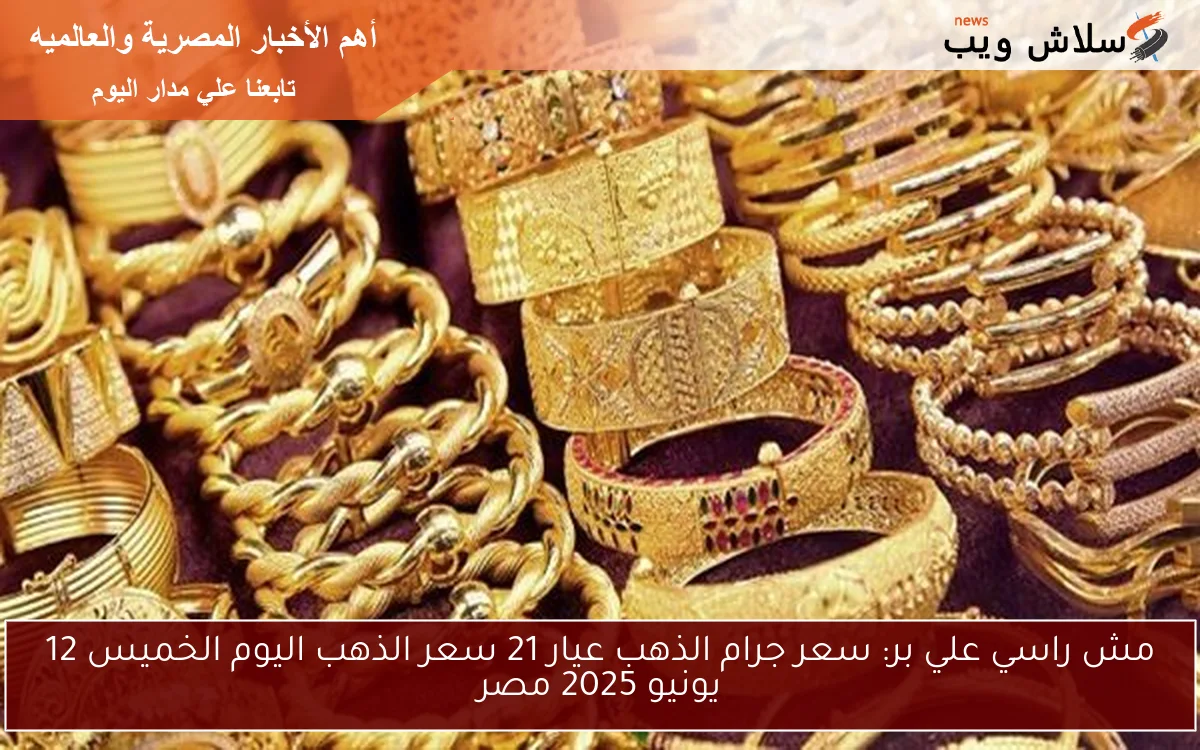 مش راسي علي بر: سعر جرام الذهب عيار 21 سعر الذهب اليوم الخميس 12 يونيو 2025 مصر