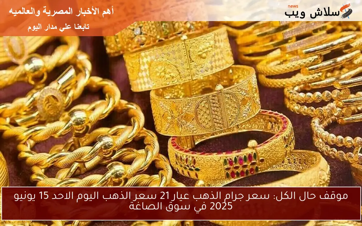 موقف حال الكل: سعر جرام الذهب عيار 21 سعر الذهب اليوم الاحد 15 يونيو 2025 في سوق الصاغة