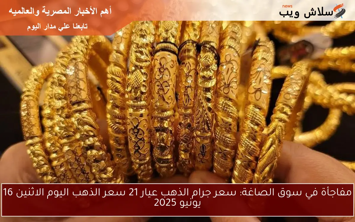 مفاجأة في سوق الصاغة: سعر جرام الذهب عيار 21 سعر الذهب اليوم الاثنين 16 يونيو 2025