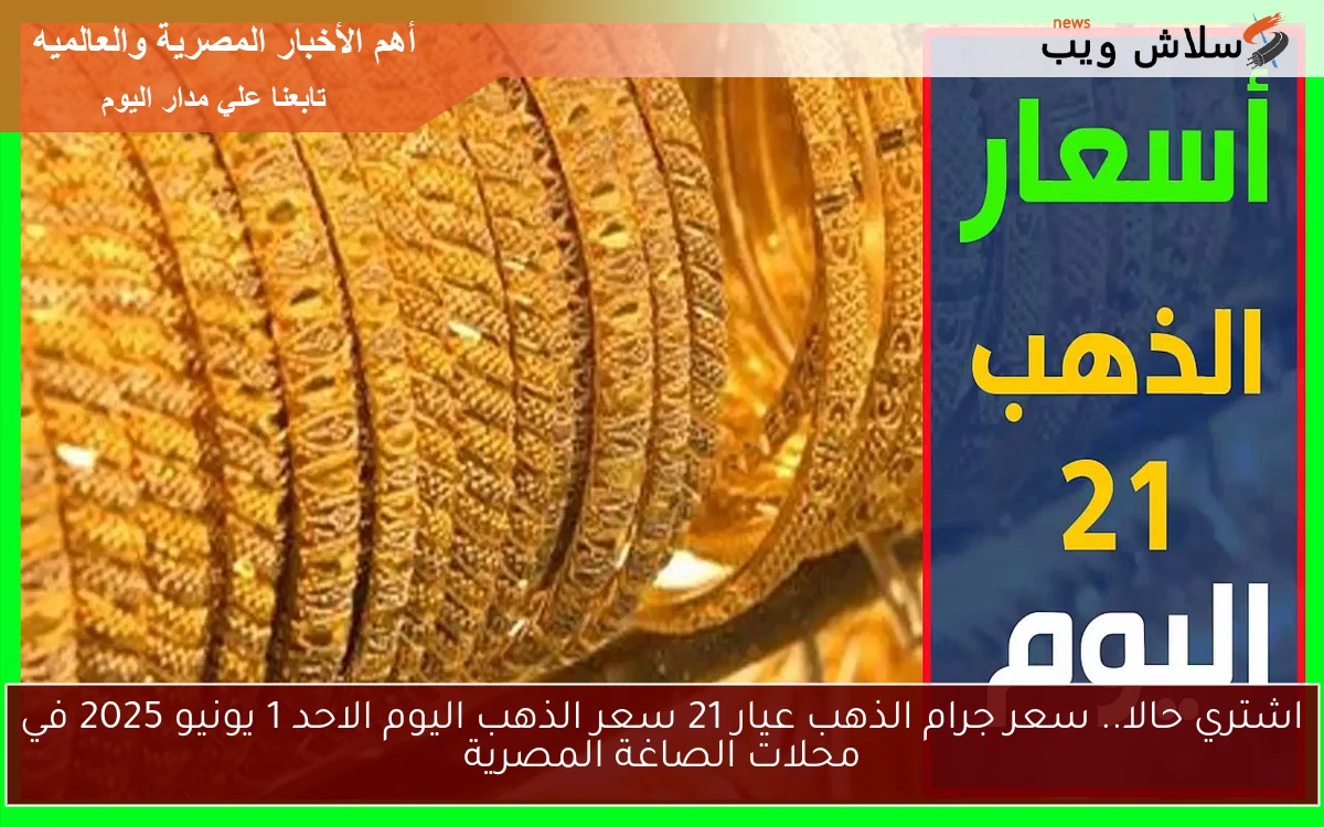 اشتري حالا.. سعر جرام الذهب عيار 21 سعر الذهب اليوم الاحد 1 يونيو 2025 في محلات الصاغة المصرية