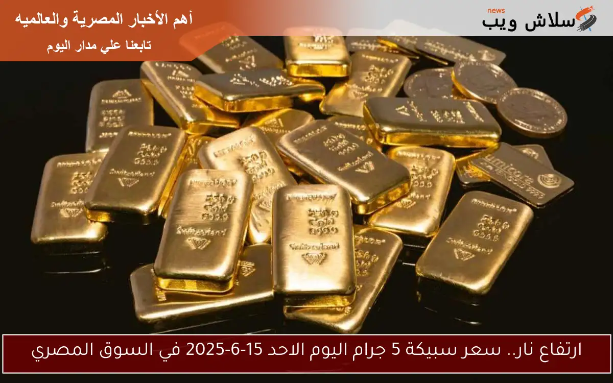 ارتفاع نار.. سعر سبيكة 5 جرام اليوم الاحد 15-6-2025 في السوق المصري
