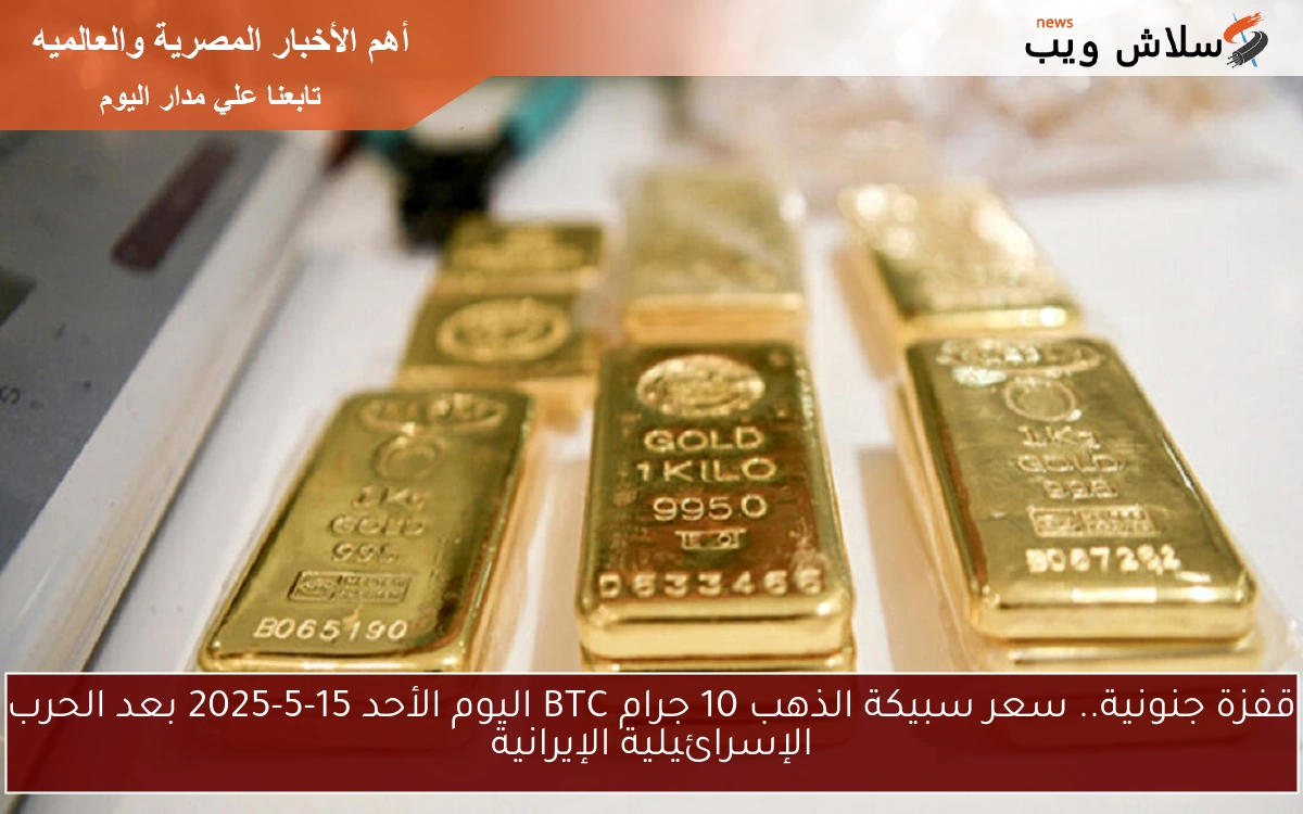 قفزة جنونية.. سعر سبيكة الذهب 10 جرام BTC اليوم الأحد 15-5-2025 في الصاغة
