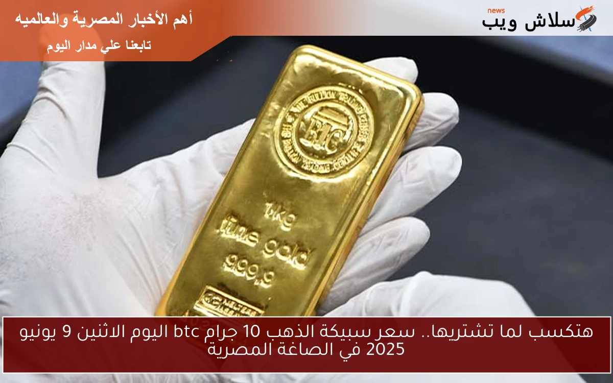 هتكسب لما تشتريها.. سعر سبيكة الذهب 10 جرام btc اليوم الاثنين 9 يونيو 2025 في الصاغة المصرية