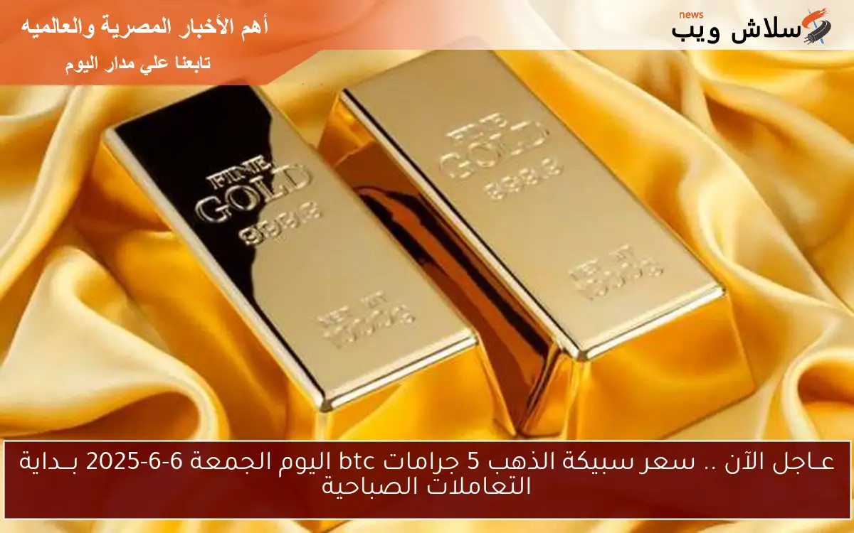عــاجل الآن .. سعر سبيكة الذهب 5 جرامات btc اليوم الجمعة 6-6-2025 بـــداية التعاملات الصباحية