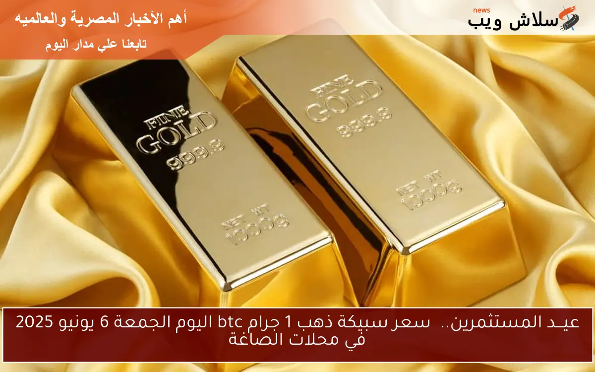 عيـــد المستثمرين.. سعر سبيكة ذهب 1 جرام btc اليوم الجمعة 6 يونيو 2025 في محلات الصاغة