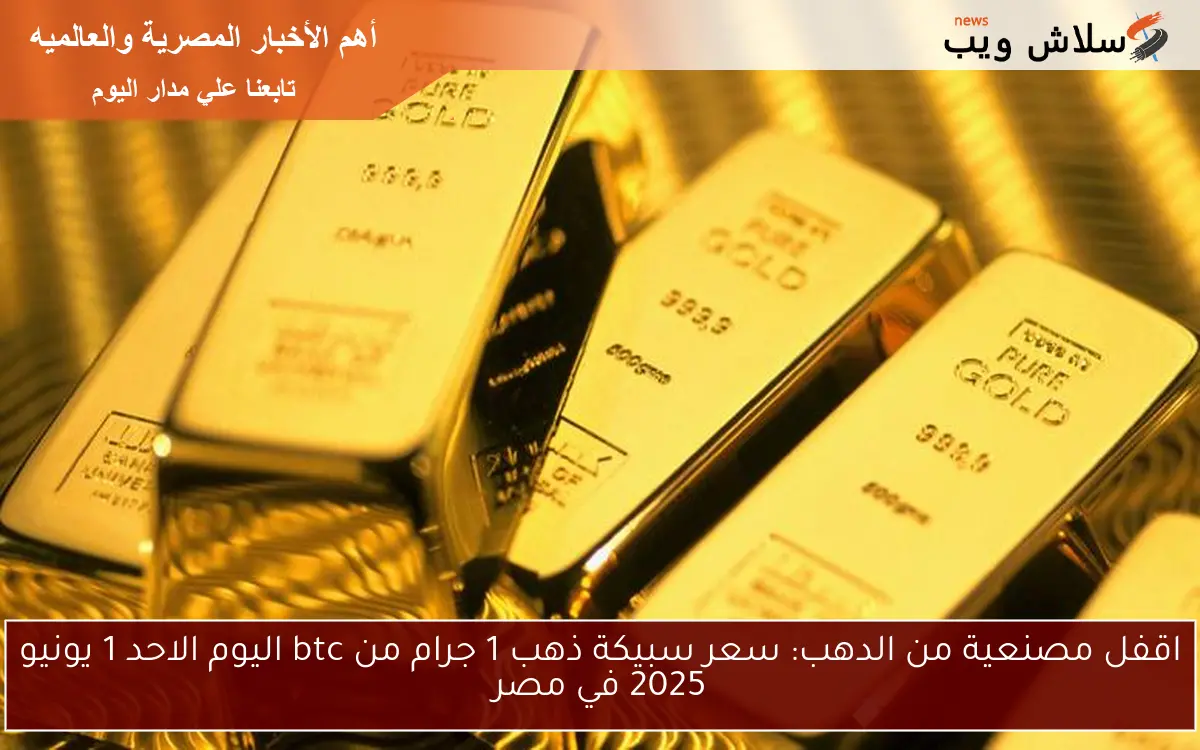 اقفل مصنعية من الدهب: سعر سبيكة ذهب 1 جرام من btc اليوم الاحد 1 يونيو 2025 في مصر