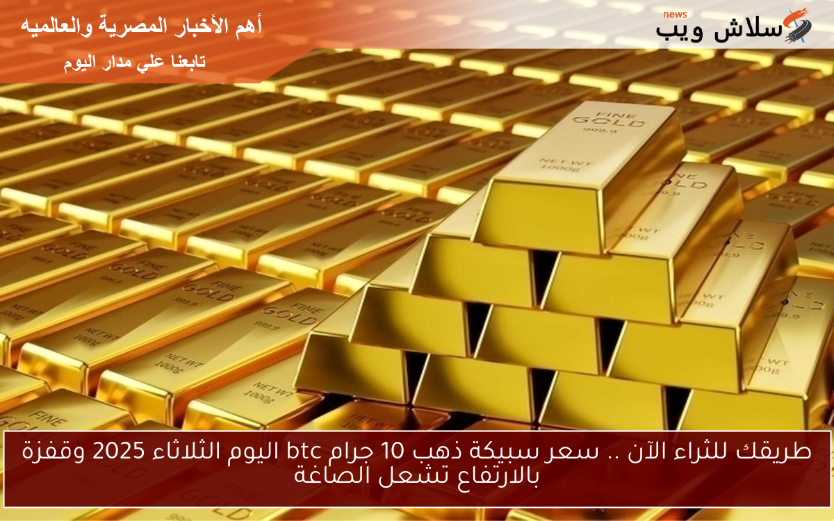 طريقك للثراء الآن .. سعر سبيكة ذهب 10 جرام btc اليوم الثلاثاء 2025 وقفزة بالارتفاع تشعل الصاغة