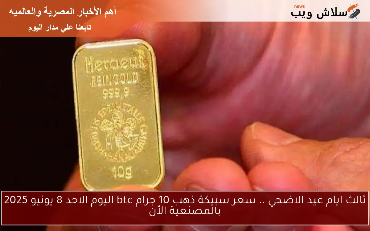 ثالث ايام عيد الاضحي .. سعر سبيكة ذهب 10 جرام btc اليوم الاحد 8 يونيو 2025 بالمصنعية الأن