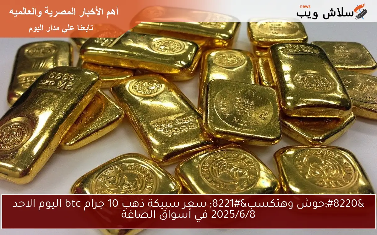 “حوش وهتكسب” سعر سبيكة ذهب 10 جرام btc اليوم الاحد 2025/6/8 في أسواق الصاغة
